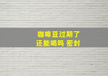 咖啡豆过期了还能喝吗 密封